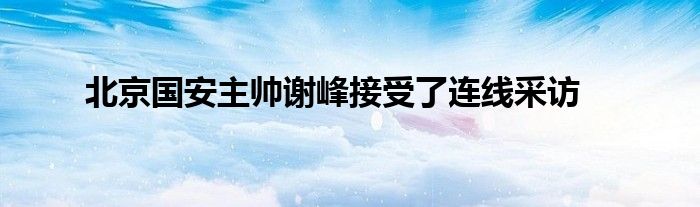 北京国安主帅谢峰接受了连线采访