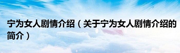 宁为女人剧情介绍（关于宁为女人剧情介绍的简介）