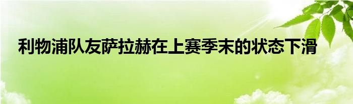 利物浦队友萨拉赫在上赛季末的状态下滑