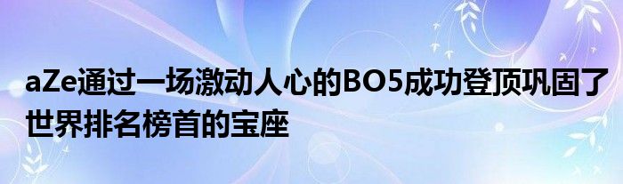 aZe通过一场激动人心的BO5成功登顶巩固了世界排名榜首的宝座