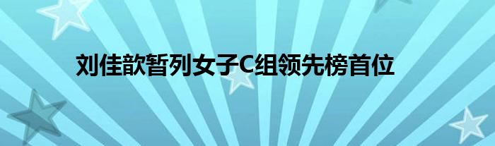 刘佳歆暂列女子C组领先榜首位