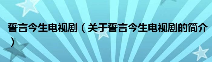 誓言今生电视剧（关于誓言今生电视剧的简介）