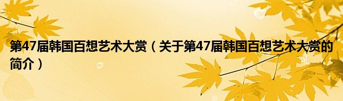 第47届韩国百想艺术大赏（关于第47届韩国百想艺术大赏的简介）