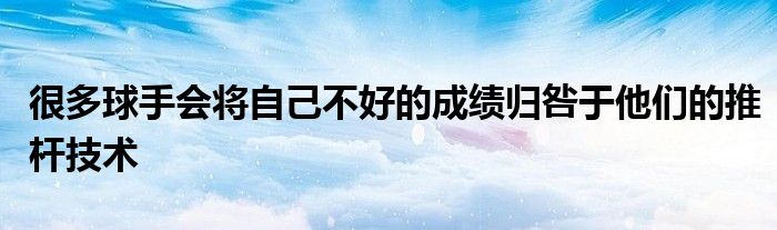 很多球手会将自己不好的成绩归咎于他们的推杆技术