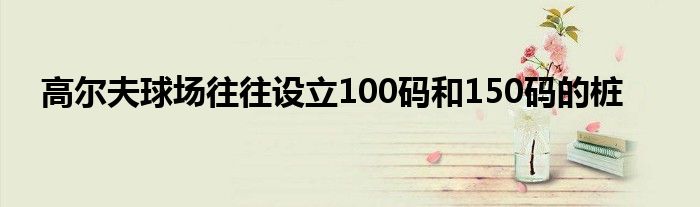 高尔夫球场往往设立100码和150码的桩