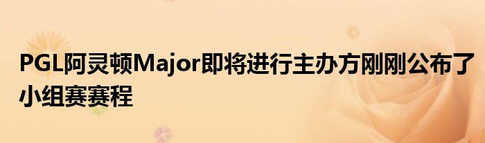 PGL阿灵顿Major即将进行主办方刚刚公布了小组赛赛程