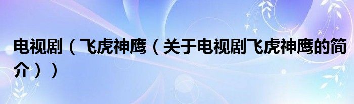 电视剧（飞虎神鹰（关于电视剧飞虎神鹰的简介））