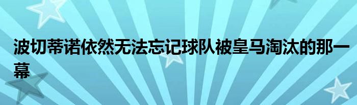 波切蒂诺依然无法忘记球队被皇马淘汰的那一幕