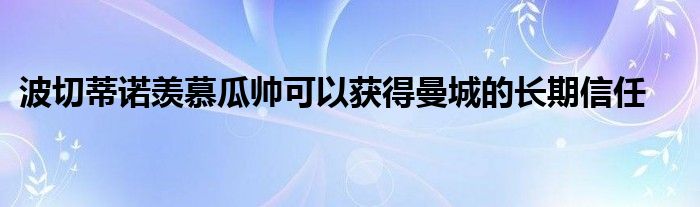 波切蒂诺羡慕瓜帅可以获得曼城的长期信任