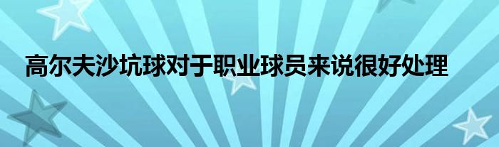 高尔夫沙坑球对于职业球员来说很好处理
