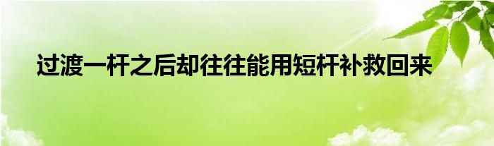 过渡一杆之后却往往能用短杆补救回来