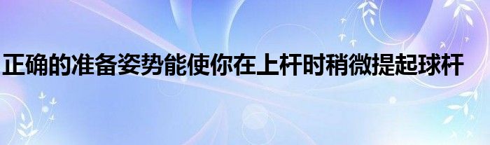 正确的准备姿势能使你在上杆时稍微提起球杆