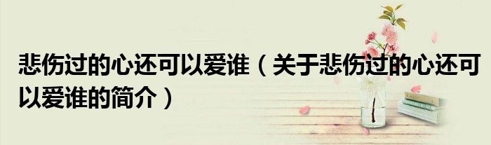 悲伤过的心还可以爱谁（关于悲伤过的心还可以爱谁的简介）