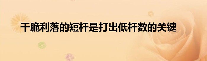 干脆利落的短杆是打出低杆数的关键