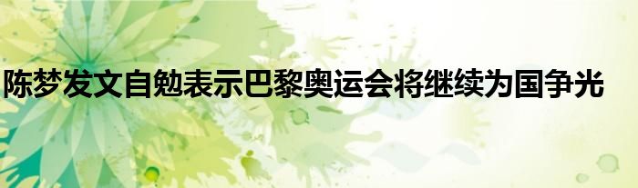 陈梦发文自勉表示巴黎奥运会将继续为国争光