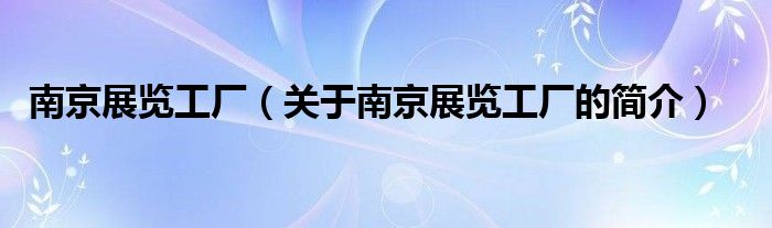 南京展览工厂（关于南京展览工厂的简介）