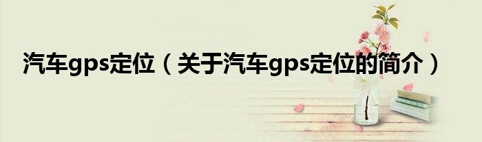 汽车gps定位（关于汽车gps定位的简介）