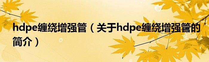 hdpe缠绕增强管（关于hdpe缠绕增强管的简介）