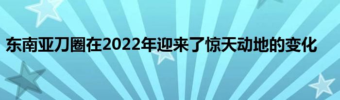 东南亚刀圈在2022年迎来了惊天动地的变化