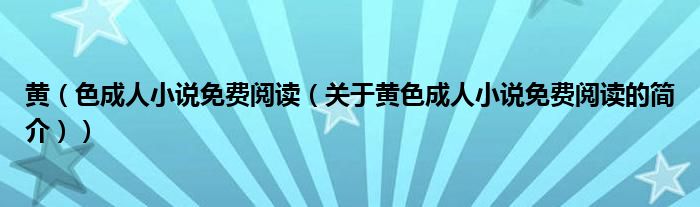 黄（色成人小说免费阅读（关于黄色成人小说免费阅读的简介））