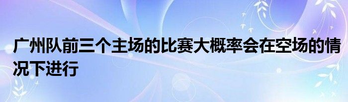 广州队前三个主场的比赛大概率会在空场的情况下进行