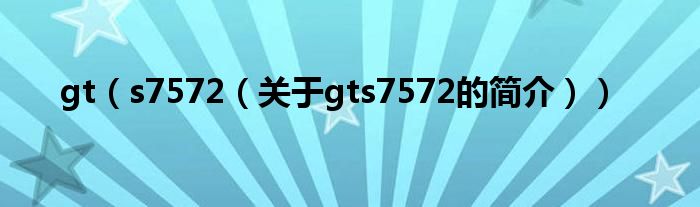 gt（s7572（关于gts7572的简介））