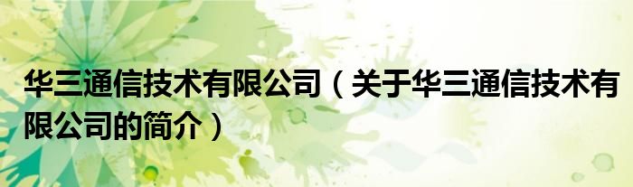 华三通信技术有限公司（关于华三通信技术有限公司的简介）