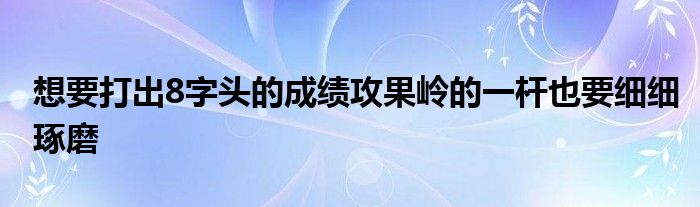 想要打出8字头的成绩攻果岭的一杆也要细细琢磨