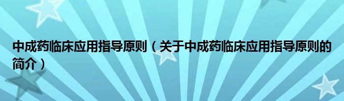 中成药临床应用指导原则（关于中成药临床应用指导原则的简介）