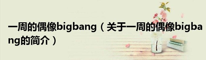 一周的偶像bigbang（关于一周的偶像bigbang的简介）