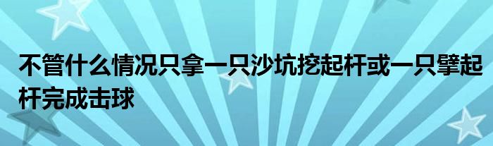 不管什么情况只拿一只沙坑挖起杆或一只擘起杆完成击球