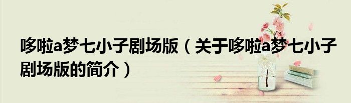 哆啦a梦七小子剧场版（关于哆啦a梦七小子剧场版的简介）