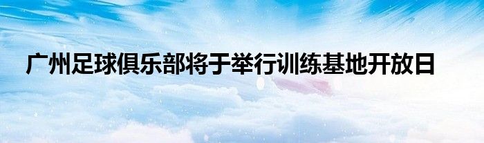 广州足球俱乐部将于举行训练基地开放日