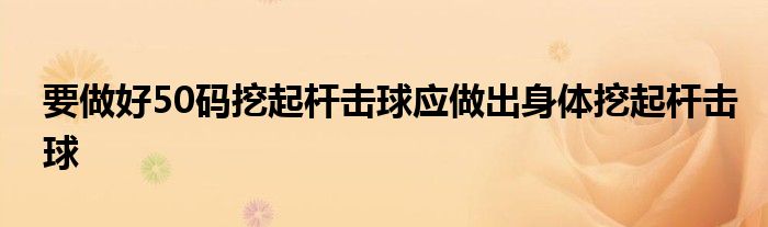 要做好50码挖起杆击球应做出身体挖起杆击球