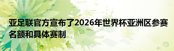 亚足联官方宣布了2026年世界杯亚洲区参赛名额和具体赛制