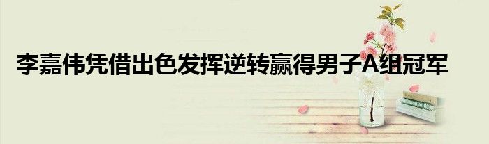 李嘉伟凭借出色发挥逆转赢得男子A组冠军