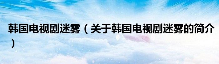 韩国电视剧迷雾（关于韩国电视剧迷雾的简介）
