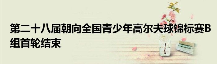 第二十八届朝向全国青少年高尔夫球锦标赛B组首轮结束