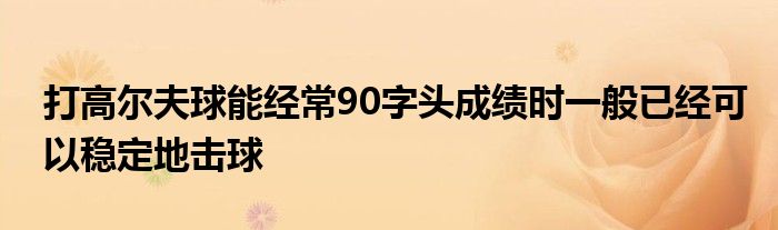 打高尔夫球能经常90字头成绩时一般已经可以稳定地击球