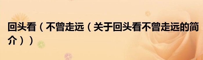 回头看（不曾走远（关于回头看不曾走远的简介））