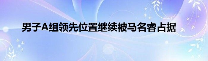 男子A组领先位置继续被马名睿占据