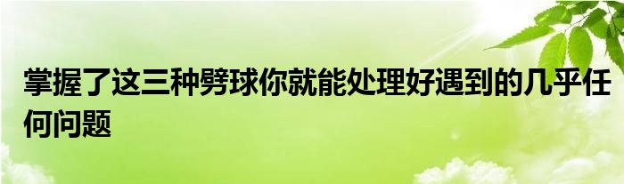 掌握了这三种劈球你就能处理好遇到的几乎任何问题