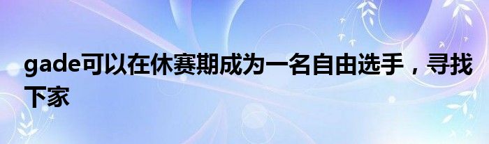 gade可以在休赛期成为一名自由选手，寻找下家