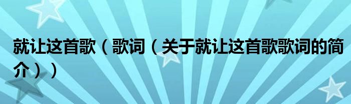 就让这首歌（歌词（关于就让这首歌歌词的简介））