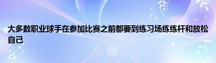 大多数职业球手在参加比赛之前都要到练习场练练杆和放松自己