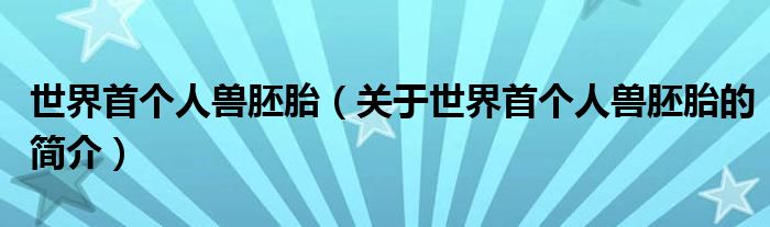 世界首个人兽胚胎（关于世界首个人兽胚胎的简介）