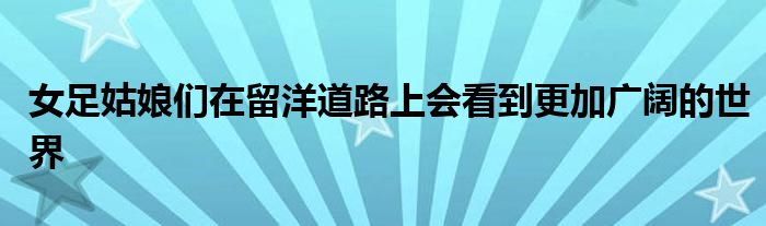 女足姑娘们在留洋道路上会看到更加广阔的世界