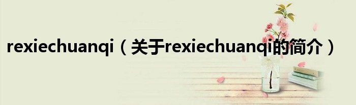 rexiechuanqi（关于rexiechuanqi的简介）