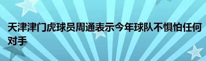 天津津门虎球员周通表示今年球队不惧怕任何对手