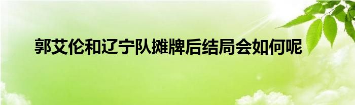 郭艾伦和辽宁队摊牌后结局会如何呢